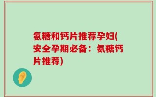 氨糖和钙片推荐孕妇(安全孕期必备：氨糖钙片推荐)