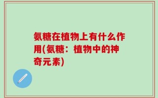 氨糖在植物上有什么作用(氨糖：植物中的神奇元素)