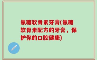 氨糖软骨素牙膏(氨糖软骨素配方的牙膏，保护你的口腔健康)