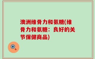 澳洲维骨力和氨糖(维骨力和氨糖：良好的关节保健商品)