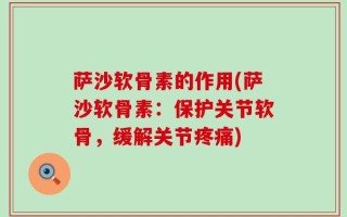 萨沙软骨素的作用(萨沙软骨素：保护关节软骨，缓解关节疼痛)