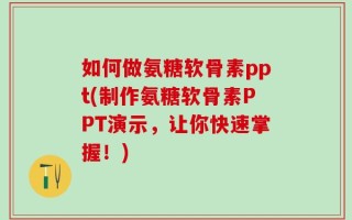 如何做氨糖软骨素ppt(制作氨糖软骨素PPT演示，让你快速掌握！)
