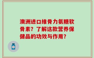 澳洲进口维骨力氨糖软骨素？了解这款营养保健品的功效与作用？