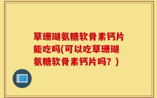 草珊瑚氨糖软骨素钙片能吃吗(可以吃草珊瑚氨糖软骨素钙片吗？)