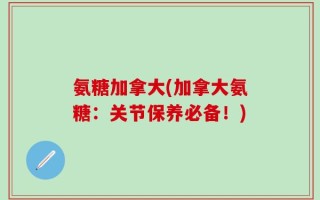 氨糖加拿大(加拿大氨糖：关节保养必备！)
