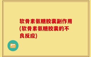 软骨素氨糖胶囊副作用(软骨素氨糖胶囊的不良反应)