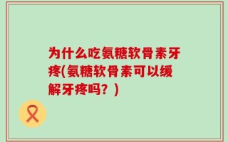为什么吃氨糖软骨素牙疼(氨糖软骨素可以缓解牙疼吗？)