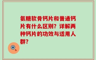 氨糖软骨钙片和普通钙片有什么区别？详解两种钙片的功效与适用人群？