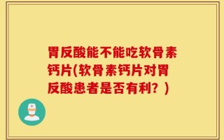 胃反酸能不能吃软骨素钙片(软骨素钙片对胃反酸患者是否有利？)