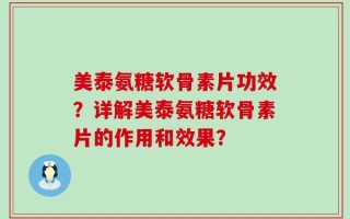 美泰氨糖软骨素片功效？详解美泰氨糖软骨素片的作用和效果？