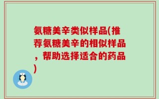 氨糖美辛类似样品(推荐氨糖美辛的相似样品，帮助选择适合的药品)