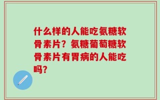 什么样的人能吃氨糖软骨素片？氨糖葡萄糖软骨素片有胃病的人能吃吗？