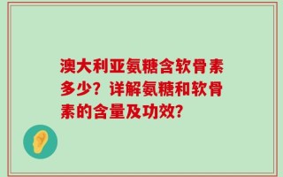 澳大利亚氨糖含软骨素多少？详解氨糖和软骨素的含量及功效？