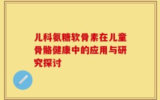 儿科氨糖软骨素在儿童骨骼健康中的应用与研究探讨