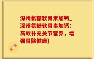 深州氨糖软骨素加钙_深州氨糖软骨素加钙：高效补充关节营养，增强骨骼健康)
