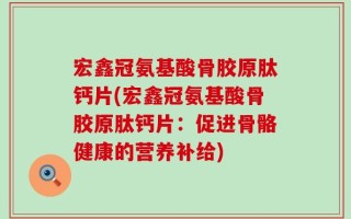 宏鑫冠氨基酸骨胶原肽钙片(宏鑫冠氨基酸骨胶原肽钙片：促进骨骼健康的营养补给)
