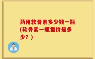 药用软骨素多少钱一瓶(软骨素一瓶售价是多少？)
