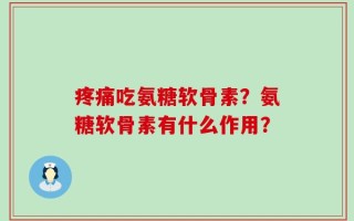 疼痛吃氨糖软骨素？氨糖软骨素有什么作用？