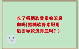 吃了氨糖软骨素会流鼻血吗(氨糖软骨素服用后会导致流鼻血吗？)