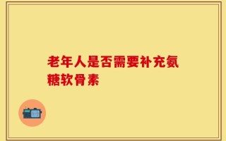 老年人是否需要补充氨糖软骨素