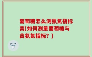 葡萄糖怎么测氨氮指标高(如何测量葡萄糖与高氨氮指标？)