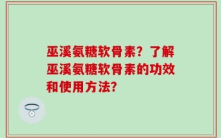 巫溪氨糖软骨素？了解巫溪氨糖软骨素的功效和使用方法？