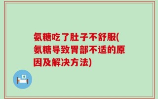 氨糖吃了肚子不舒服(氨糖导致胃部不适的原因及解决方法)