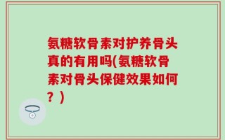 氨糖软骨素对护养骨头真的有用吗(氨糖软骨素对骨头保健效果如何？)