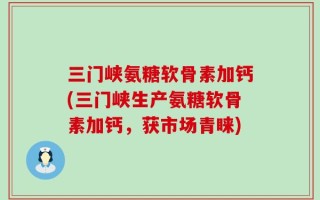 三门峡氨糖软骨素加钙(三门峡生产氨糖软骨素加钙，获市场青睐)