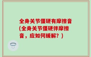 全身关节僵硬有摩擦音(全身关节僵硬伴摩擦音，应如何缓解？)