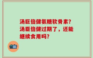 汤巨倍健氨糖软骨素？汤臣倍健过期了，还能继续食用吗？