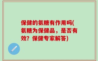 保健的氨糖有作用吗(氨糖为保健品，是否有效？保健专家解答)