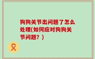 狗狗关节出问题了怎么处理(如何应对狗狗关节问题？)