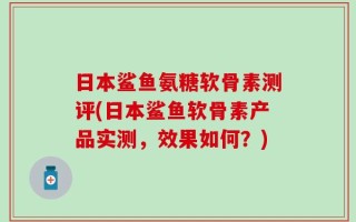 日本鲨鱼氨糖软骨素测评(日本鲨鱼软骨素产品实测，效果如何？)