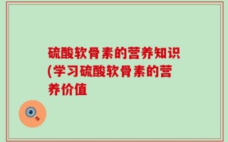 硫酸软骨素的营养知识(学习硫酸软骨素的营养价值