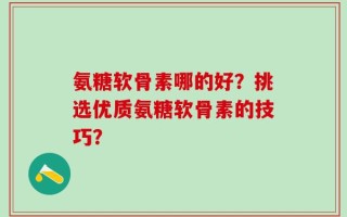 氨糖软骨素哪的好？挑选优质氨糖软骨素的技巧？