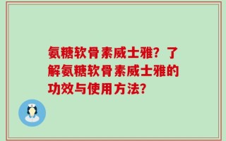氨糖软骨素威士雅？了解氨糖软骨素威士雅的功效与使用方法？