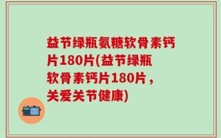 益节绿瓶氨糖软骨素钙片180片(益节绿瓶软骨素钙片180片，关爱关节健康)