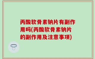 丙酸软骨素钠片有副作用吗(丙酸软骨素钠片的副作用及注意事项)