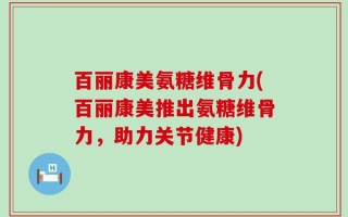 百丽康美氨糖维骨力(百丽康美推出氨糖维骨力，助力关节健康)
