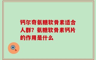 钙尔奇氨糖软骨素适合人群？氨糖软骨素钙片的作用是什么
