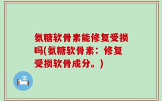 氨糖软骨素能修复受损吗(氨糖软骨素：修复受损软骨成分。)