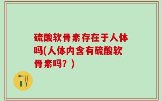 硫酸软骨素存在于人体吗(人体内含有硫酸软骨素吗？)