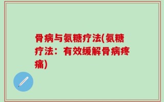 骨病与氨糖疗法(氨糖疗法：有效缓解骨病疼痛)