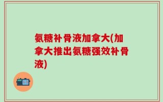 氨糖补骨液加拿大(加拿大推出氨糖强效补骨液)