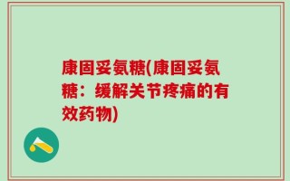 康固妥氨糖(康固妥氨糖：缓解关节疼痛的有效药物)