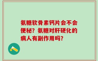 氨糖软骨素钙片会不会便秘？氨糖对肝硬化的病人有副作用吗？