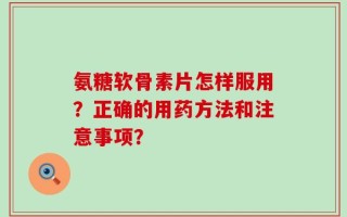 氨糖软骨素片怎样服用？正确的用药方法和注意事项？