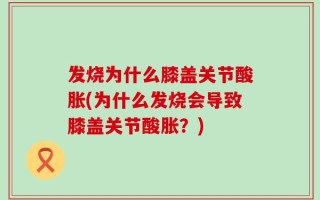 发烧为什么膝盖关节酸胀(为什么发烧会导致膝盖关节酸胀？)