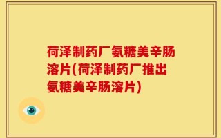 荷泽制药厂氨糖美辛肠溶片(荷泽制药厂推出氨糖美辛肠溶片)